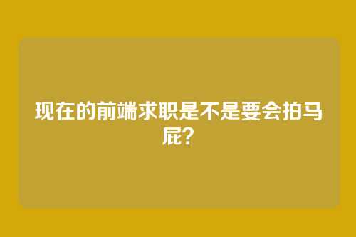 现在的前端求职是不是要会拍马屁？