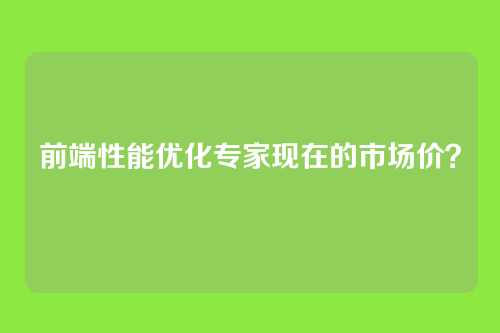 前端性能优化专家现在的市场价？