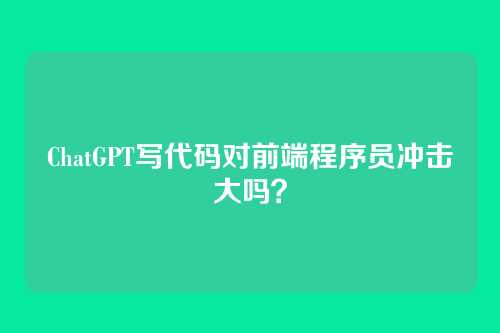 ChatGPT写代码对前端程序员冲击大吗？
