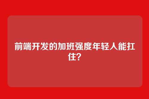 前端开发的加班强度年轻人能扛住？