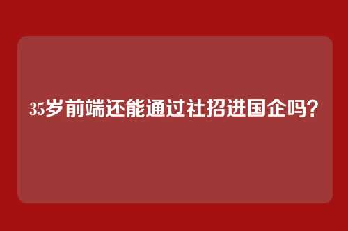 35岁前端还能通过社招进国企吗？