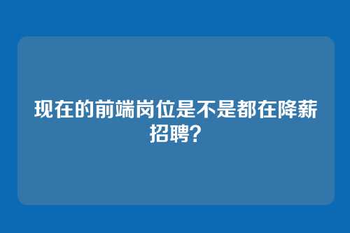 现在的前端岗位是不是都在降薪招聘?