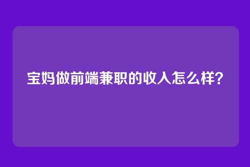 宝妈做前端兼职的收入怎么样？