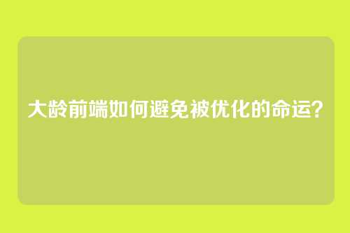 大龄前端如何避免被优化的命运？
