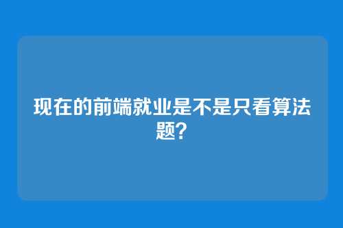 现在的前端就业是不是只看算法题？