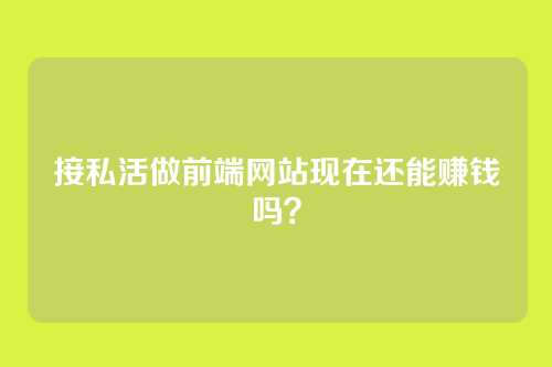 接私活做前端网站现在还能赚钱吗？