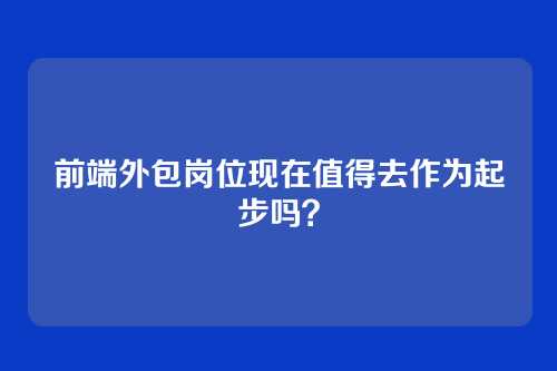 前端外包岗位现在值得去作为起步吗？