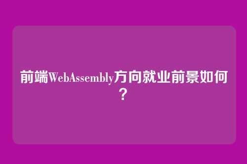 前端WebAssembly方向就业前景如何？