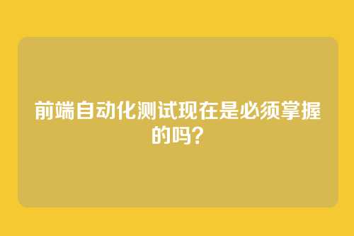 前端自动化测试现在是必须掌握的吗？