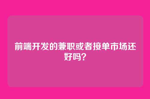 前端开发的兼职或者接单市场还好吗？