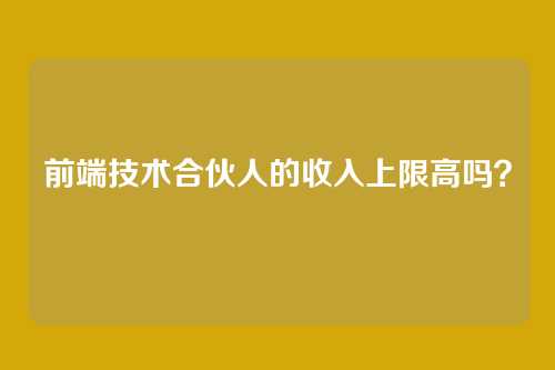 前端技术合伙人的收入上限高吗？