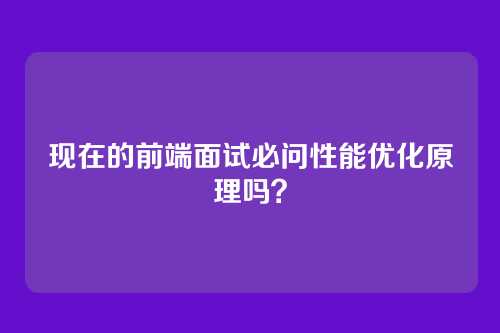 现在的前端面试必问性能优化原理吗？