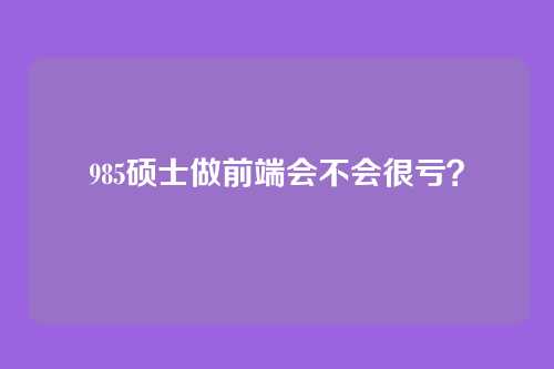 985硕士做前端会不会很亏？