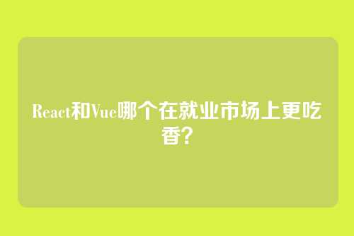 React和Vue哪个在就业市场上更吃香？