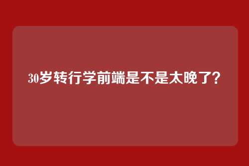 30岁转行学前端是不是太晚了？