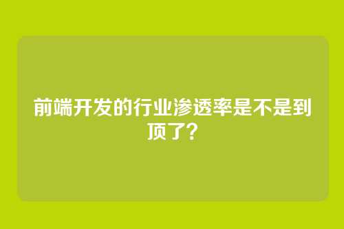 前端开发的行业渗透率是不是到顶了？