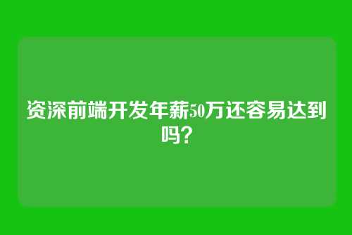 资深前端开发年薪50万还容易达到吗？
