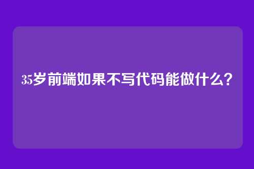 35岁前端如果不写代码能做什么？