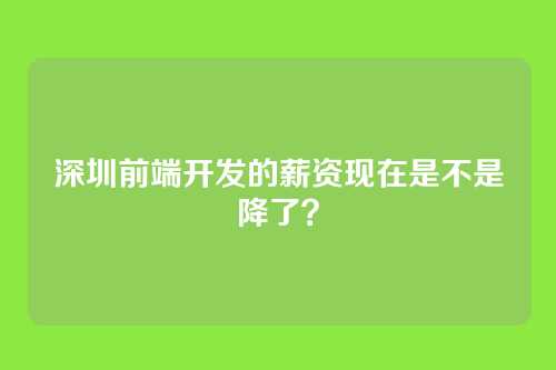 深圳前端开发的薪资现在是不是降了？