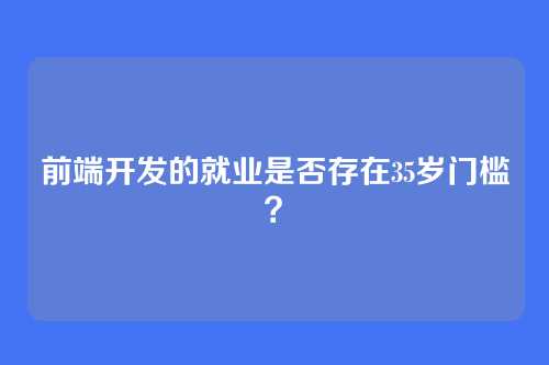 前端开发的就业是否存在35岁门槛？