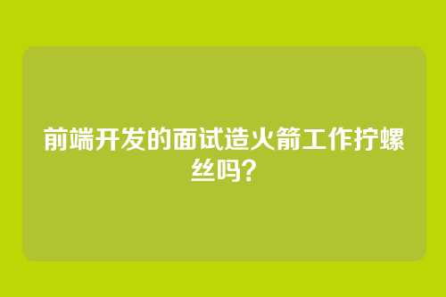 前端开发的面试造火箭工作拧螺丝吗？