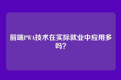 前端PWA技术在实际就业中应用多吗？