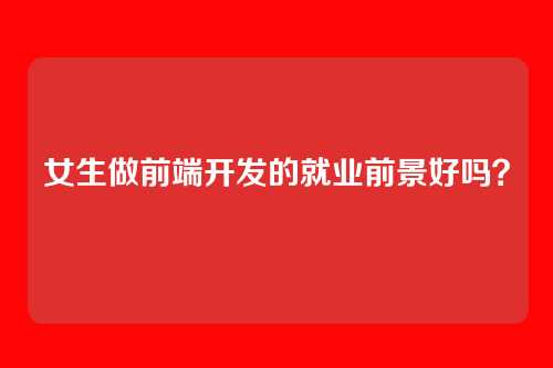 女生做前端开发的就业前景好吗？