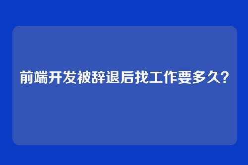 前端开发被辞退后找工作要多久？