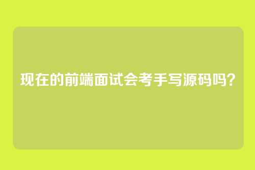 现在的前端面试会考手写源码吗？