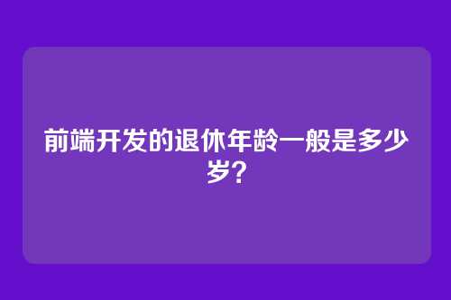 前端开发的退休年龄一般是多少岁？