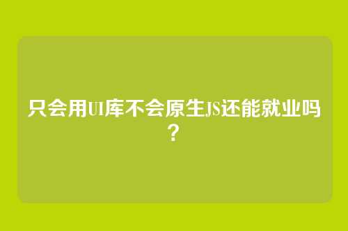 只会用UI库不会原生JS还能就业吗？