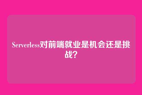 Serverless对前端就业是机会还是挑战？