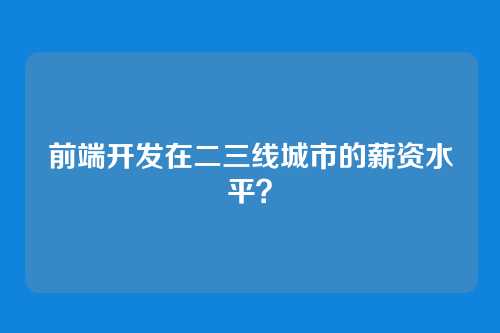 前端开发在二三线城市的薪资水平？