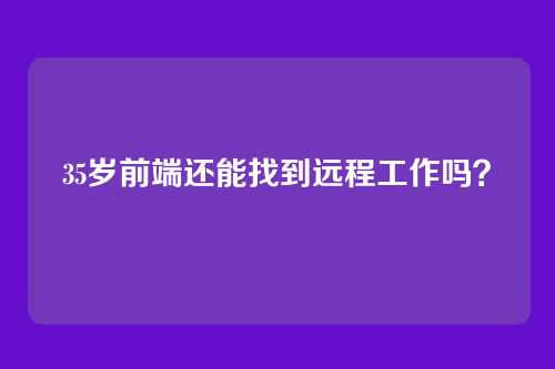 35岁前端还能找到远程工作吗？