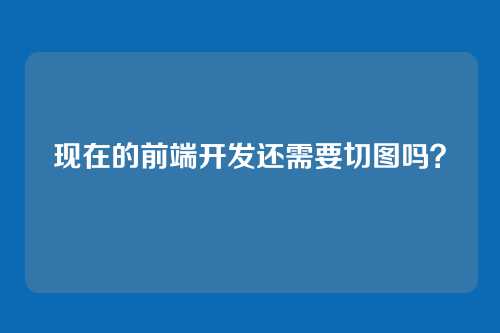 现在的前端开发还需要切图吗？