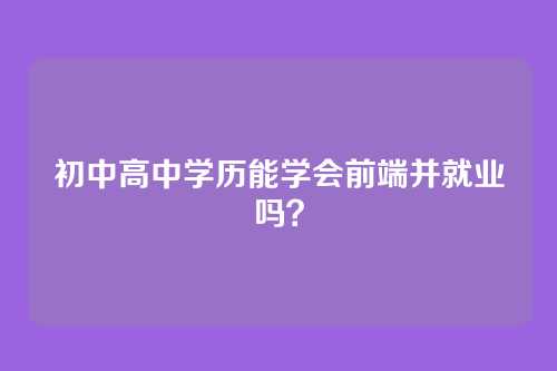 初中高中学历能学会前端并就业吗？