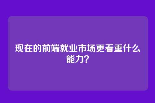 现在的前端就业市场更看重什么能力？