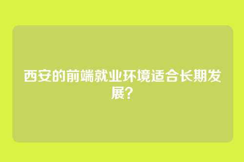 西安的前端就业环境适合长期发展？