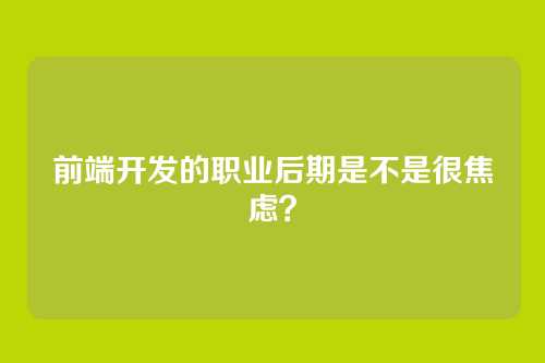 前端开发的职业后期是不是很焦虑？