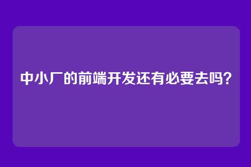 中小厂的前端开发还有必要去吗？