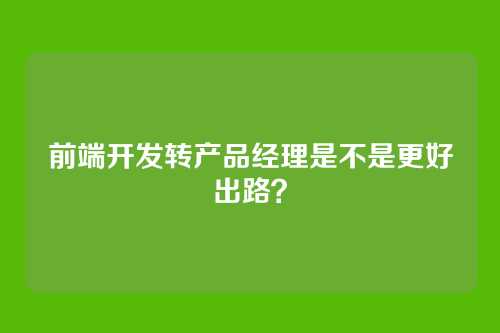 前端开发转产品经理是不是更好出路？