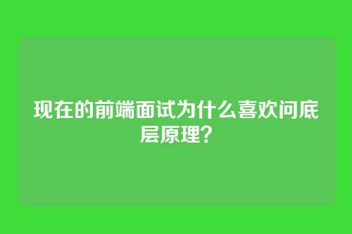 现在的前端面试为什么喜欢问底层原理？