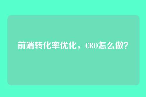 前端转化率优化，CRO怎么做？