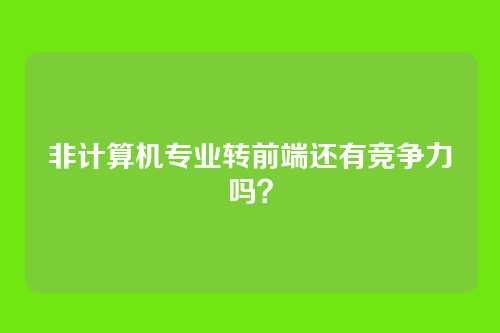 非计算机专业转前端还有竞争力吗？