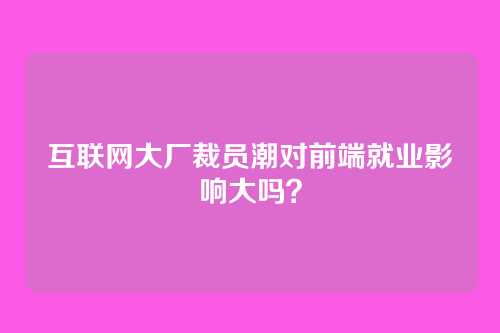 互联网大厂裁员潮对前端就业影响大吗?