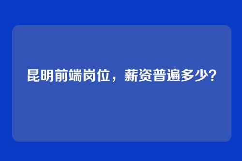 昆明前端岗位，薪资普遍多少？