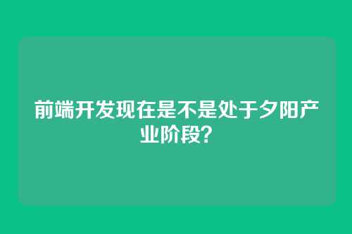 前端开发现在是不是处于夕阳产业阶段？