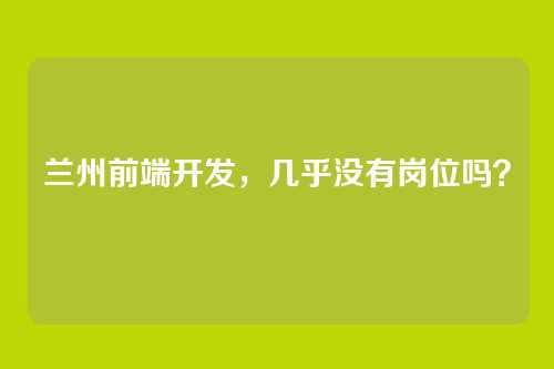 兰州前端开发，几乎没有岗位吗？