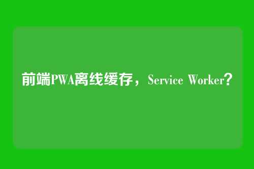 前端PWA离线缓存,Service Worker?