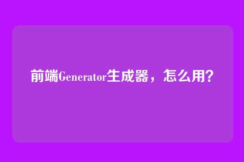 前端Generator生成器，怎么用？